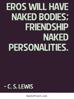 Eros will have naked bodies; friendship naked personalities. C. S ...