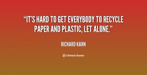 It's hard to get everybody to recycle paper and plastic, let alone ...