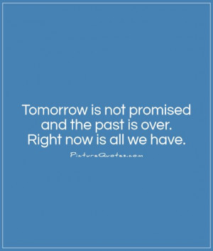 ... is not promised and the past is over. Right now is all we have