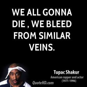 Tupac Shakur - We all gonna die , we bleed from similar veins.