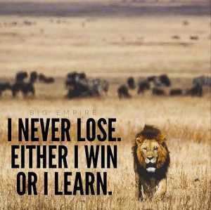 never lose. Either I win or I learn.