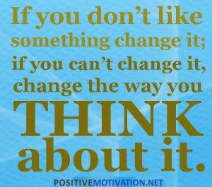 Positive Thinking Quotes - IF YOU DON'T LIKE SOMETHING CHANGE IT. IF ...