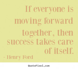 ... moving forward together, then success takes care.. Henry Ford success