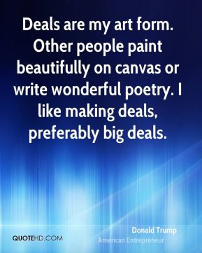 Donald Trump - Deals are my art form. Other people paint beautifully ...