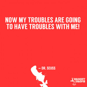 Now my troubles are going to have troubles with me!” ~ Dr. Seuss