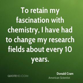 Donald Cram - To retain my fascination with chemistry, I have had to ...