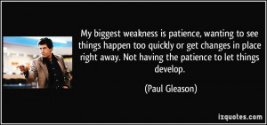 My biggest weakness is patience, wanting to see things happen too ...