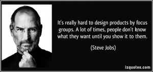 ... people don't know what they want until you show it to them. - Steve