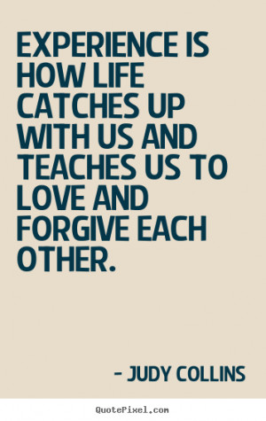 ... is how life catches up with us and teaches.. Judy Collins love quotes