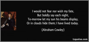 would not fear nor wish my fate,But boldly say each night,To-morrow ...