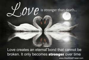 LOVE is stronger than death... Love creates an eternal bond that ...