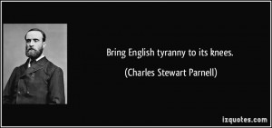 Bring English tyranny to its knees. - Charles Stewart Parnell