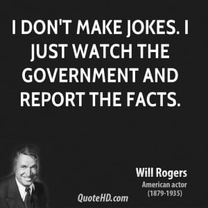 don't make jokes. I just watch the government and report the facts.