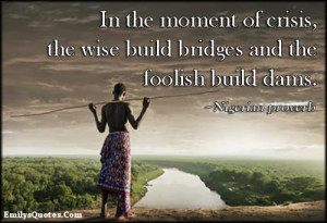 In the moment of crisis, the wise build bridges and the foolish build ...