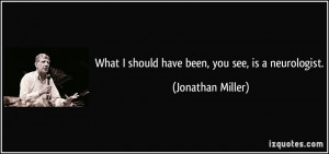 What I should have been, you see, is a neurologist. - Jonathan Miller