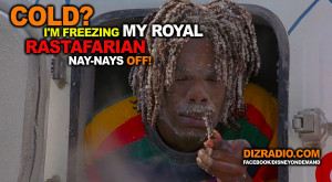 Cold? I’m freezing my royal Rastafarian nay-nays off!”