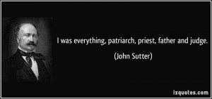 was everything, patriarch, priest, father and judge. - John Sutter
