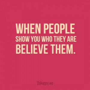 When people show you who they are, believe them the first time ...