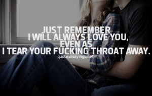 Just remember i will always love you, even as i tear your fu*king ...