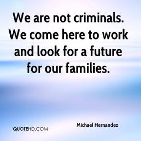 We are not criminals. We come here to work and look for a future for ...