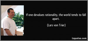 If one devalues rationality, the world tends to fall apart. - Lars von ...