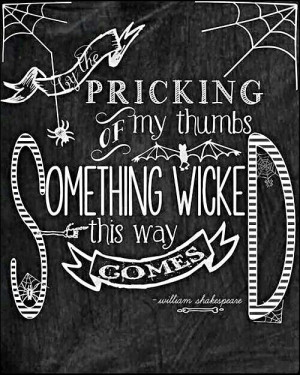 ... of my thumbs, something wicked this way comes. ~ William Shakespeare