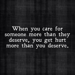 When you care for someone more than they deserve, you get hurt more ...