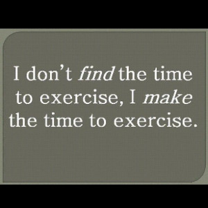 don't find the time to exercise, I make the time to exercise