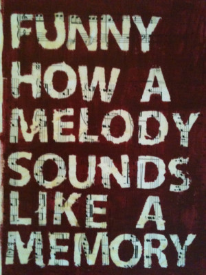 Funny how a melody sounds like a memory.”