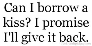 Can I borrow a kiss? I promise I’ll give it back.
