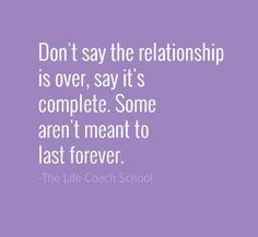 Don't say the relationship is over. Say it's complete. Some aren't ...