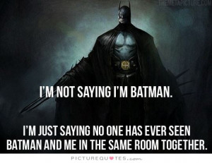 not saying I'm Batman. I'm just saying no one has ever seen Batman ...