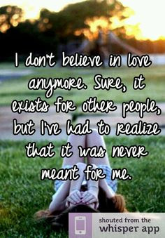 don't believe in love anymore. Sure, it exists for other people, but ...