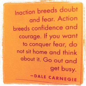 Inaction breeds doubt and fear. Action breeds confidence and courage.