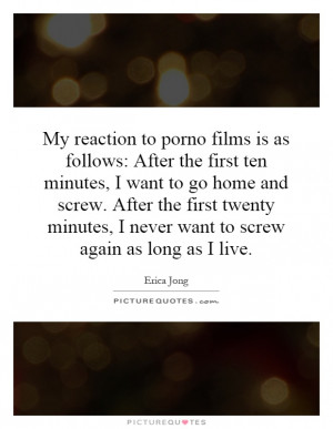 My reaction to porno films is as follows: After the first ten minutes ...