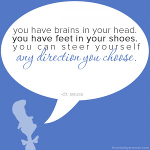 You have brains in your head, you have feet in your shoes. You can ...