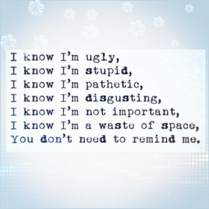 know im ugly, i know im stupid, i know im pathetic, i know im not ...