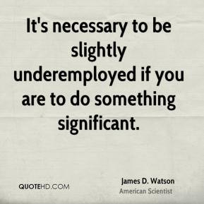 It's necessary to be slightly underemployed if you are to do something ...