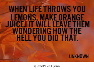 Unknown Quotes When life throws you lemons make orange juice It