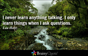 ... talking. I only learn things when I ask questions. - Lou Holtz