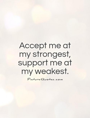 Accept me at my strongest, support me at my weakest Picture Quote #1