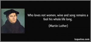 ... women, wine and song remains a fool his whole life long. - Martin