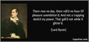 There rose no day, there roll'd no hour Of pleasure unembitter'd; And ...