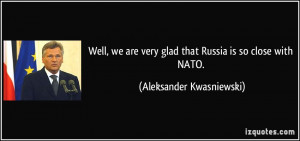 ... very glad that Russia is so close with NATO. - Aleksander Kwasniewski