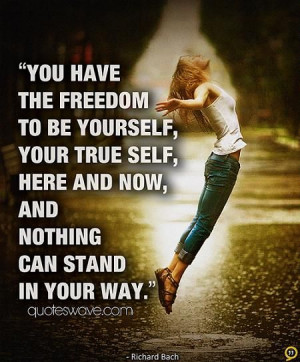 You have the freedom to be yourself, your true self, here and now,....