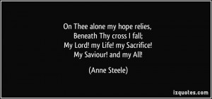 ... My Lord! my Life! my Sacrifice! My Saviour! and my All! - Anne Steele
