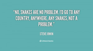 No, snakes are no problem. I'd go to any country, anywhere, any snakes ...
