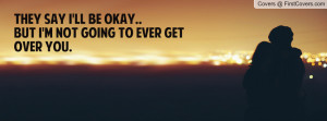 ... say i'll be okay..but i'm not going to ever get over you. , Pictures