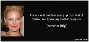 ... that kind of control. You know, my mother helps me. - Katherine Heigl
