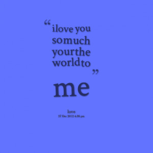 Quotes Picture: i love you so much your the world to me